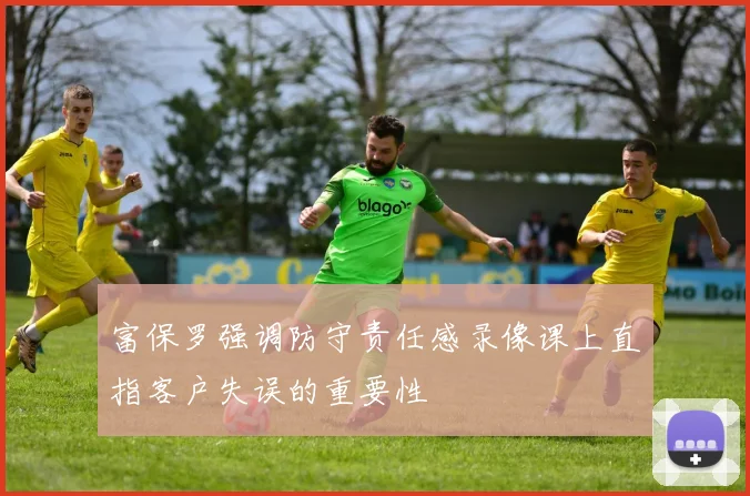 富保罗强调防守责任感录像课上直指客户失误的重要性