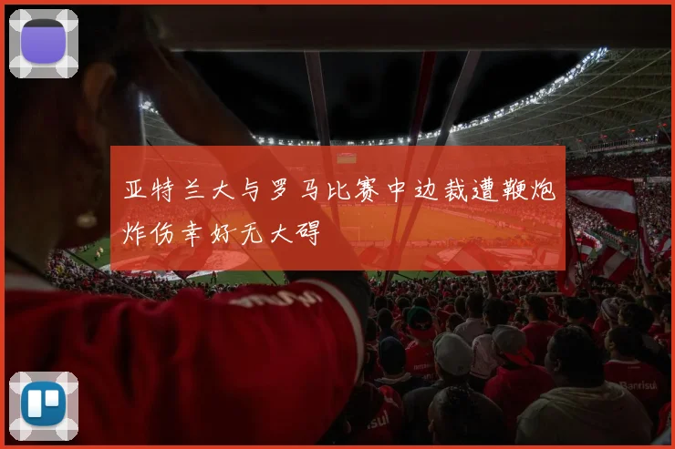 亚特兰大与罗马比赛中边裁遭鞭炮炸伤幸好无大碍