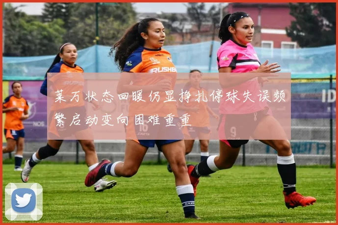 莱万状态回暖仍显挣扎停球失误频繁启动变向困难重重