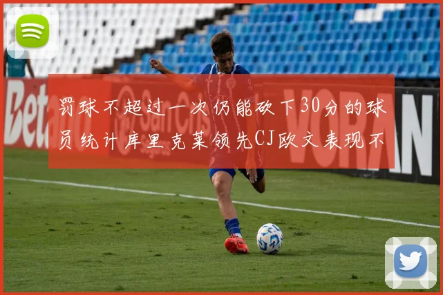 罚球不超过一次仍能砍下30分的球员统计库里克莱领先CJ欧文表现不俗
