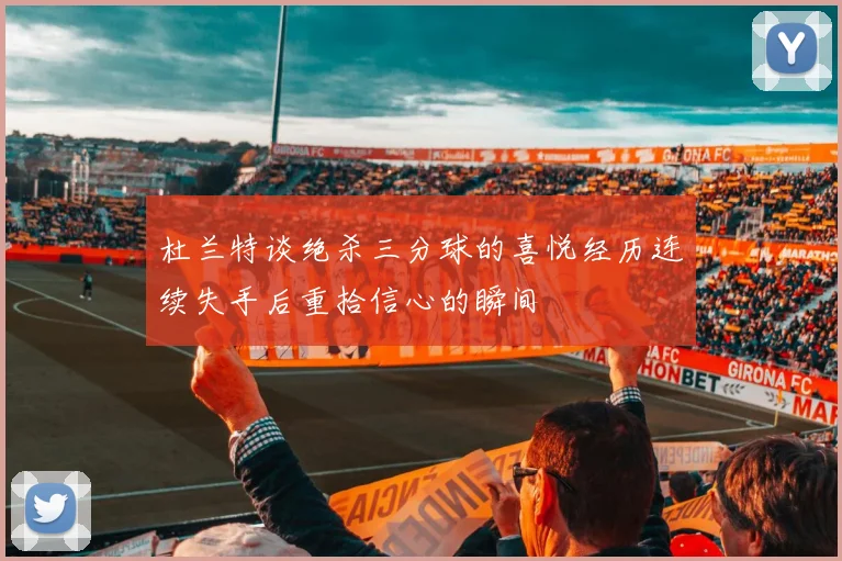 杜兰特谈绝杀三分球的喜悦经历连续失手后重拾信心的瞬间