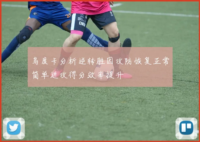 乌度卡分析逆转胜因攻防恢复正常简单进攻得分效率提升