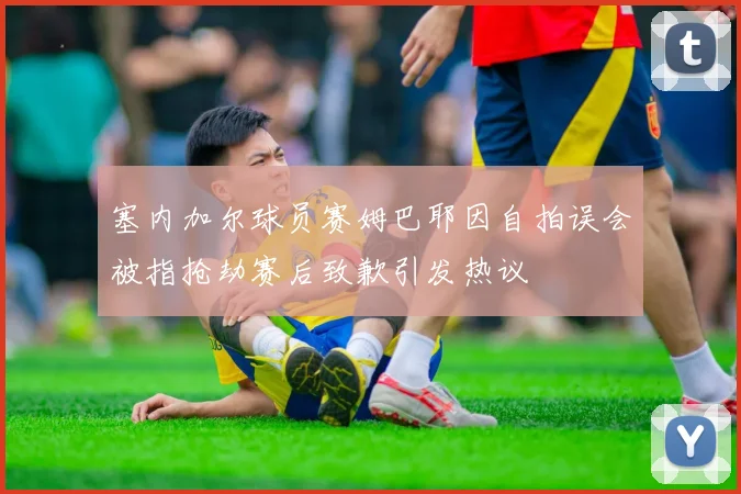 塞内加尔球员赛姆巴耶因自拍误会被指抢劫赛后致歉引发热议