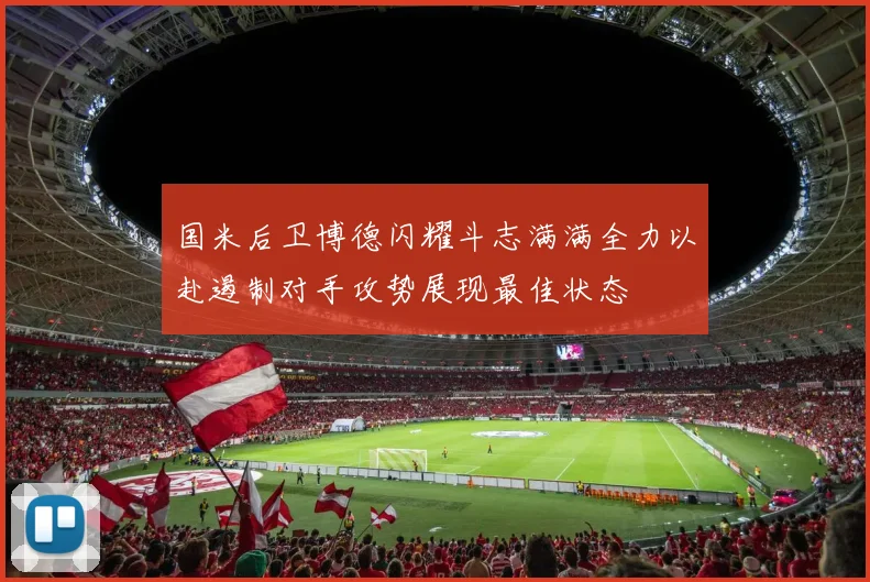 国米后卫博德闪耀斗志满满全力以赴遏制对手攻势展现最佳状态