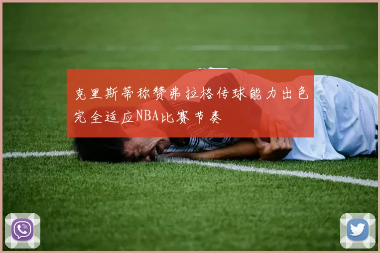 克里斯蒂称赞弗拉格传球能力出色完全适应NBA比赛节奏