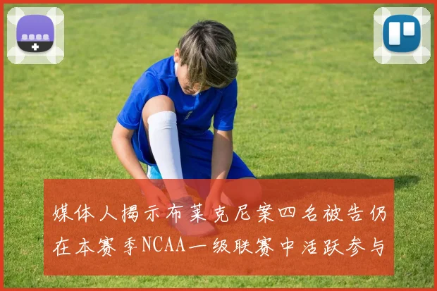 媒体人揭示布莱克尼案四名被告仍在本赛季NCAA一级联赛中活跃参与