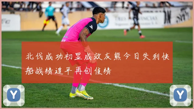 北伐成功初显成效灰熊今日失利快船战绩追平再创佳绩