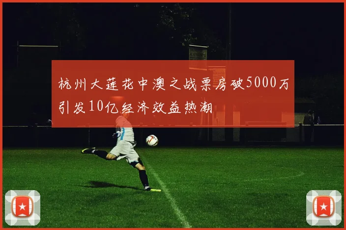 杭州大莲花中澳之战票房破5000万引发10亿经济效益热潮