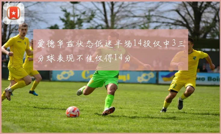 爱德华兹状态低迷半场14投仅中3三分球表现不佳仅得14分
