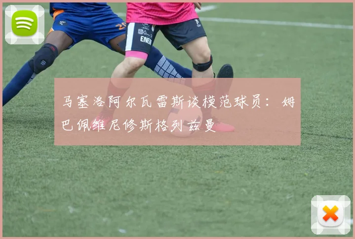 马塞洛阿尔瓦雷斯谈模范球员：姆巴佩维尼修斯格列兹曼