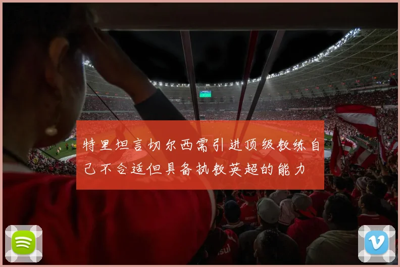 特里坦言切尔西需引进顶级教练自己不合适但具备执教英超的能力
