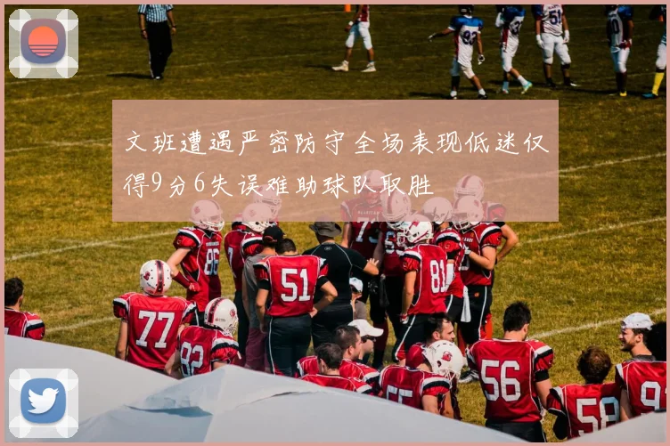 文班遭遇严密防守全场表现低迷仅得9分6失误难助球队取胜