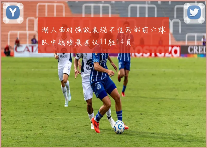 湖人面对强敌表现不佳西部前六球队中战绩最差仅11胜14负