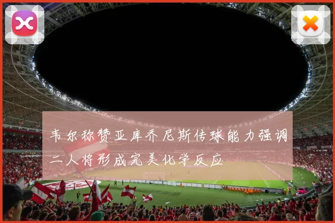 韦尔称赞亚库乔尼斯传球能力强调二人将形成完美化学反应