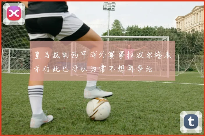 皇马抵制西甲海外赛事拉波尔塔表示对此已习以为常不想再争论