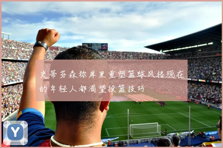 史蒂芬森称库里重塑篮球风格现在的年轻人都渴望投篮技巧