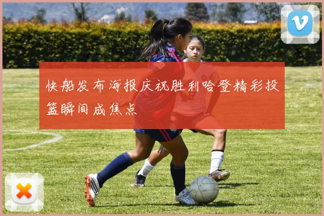 快船发布海报庆祝胜利哈登精彩投篮瞬间成焦点
